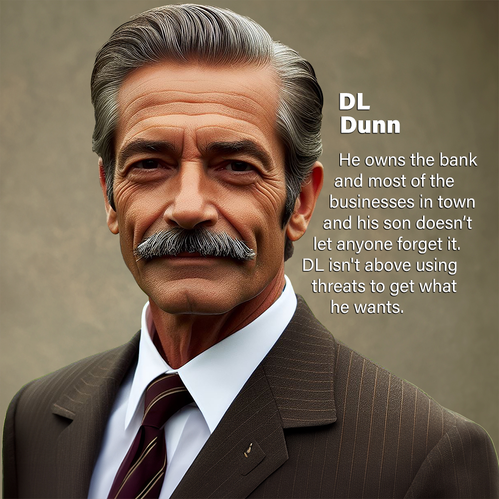 DL Dunn—He owns the bank and most of the businesses in town and his son doesn’t let anyone forget it. DL isn't above using threats to get what he wants.